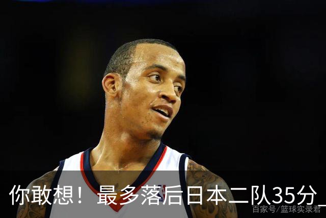 你敢想！最多落后日本二队35分 近10年男篮在干什么