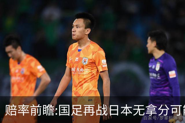 赔率前瞻:国足再战日本无拿分可能 数据一边倒